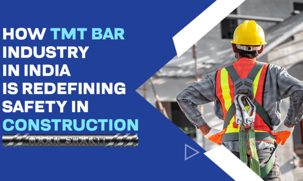 How TMT Bar Industry in India is Redefining Safety in Construction- Maan Shakti