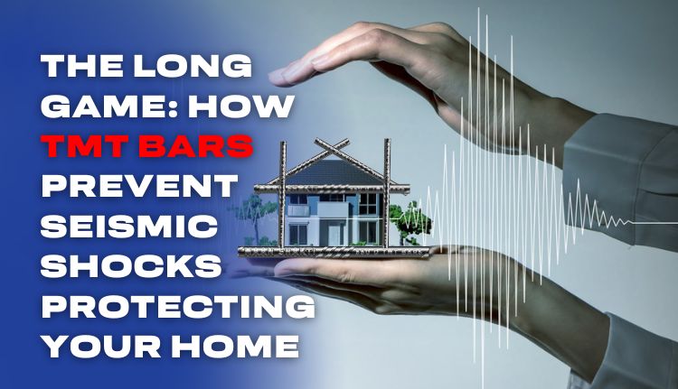 The Long Game: How TMT Bars Prevent Seismic Shocks Protecting Your Home