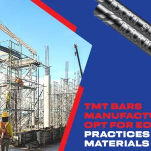 Tmt Bars Manufacturers Opt For Eco-friendly Practices and Materials